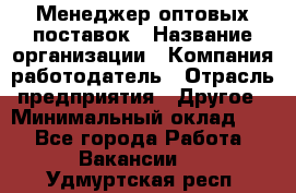 Менеджер оптовых поставок › Название организации ­ Компания-работодатель › Отрасль предприятия ­ Другое › Минимальный оклад ­ 1 - Все города Работа » Вакансии   . Удмуртская респ.